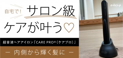 【自宅でサロンケアが叶う♡】超音波ヘアアイロン「CARE PRO®（ケアプロ）」で内側から輝く髪に＊［美容室 Artkey（アーキー）］